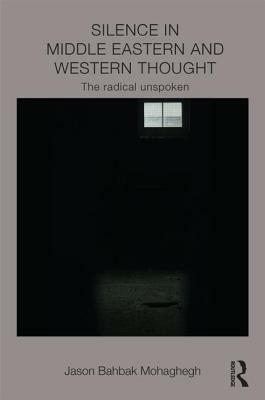 Silence in Middle Eastern and Western Thought: The Radical Unspoken by Jason Bahbak Mohaghegh