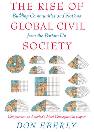 The Rise of Global Civil Society: Building Communities and Nations from the Bottom Up by Don E. Eberly