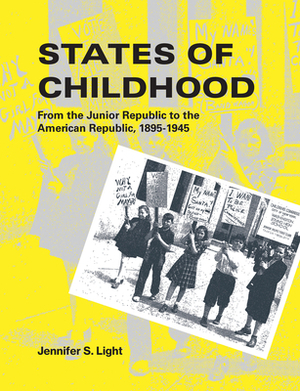 States of Childhood: From the Junior Republic to the American Republic, 1895-1945 by Jennifer S. Light