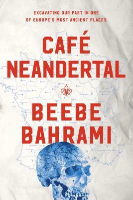 Café Neandertal: Excavating Our Past in One of Europe's Most Ancient Places by Beebe Bahrami