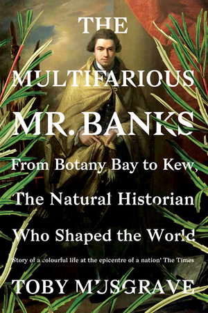 The Multifarious Mr. Banks: From Botany Bay to Kew, The Natural Historian Who Shaped the World by Toby Musgrave