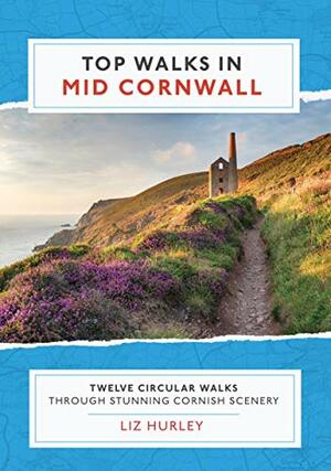 Top Walks in Mid Cornwall: Discover hidden Cornish highlights in these twelve spectacular circular walks. by Liz Hurley