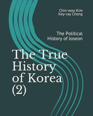 The True History of Korea (2): The Political History of Joseon by Key-Ray Chong, Chin-Woo Kim