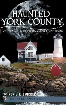 Haunted York County: Mystery and Lore from Maine's Oldest Towns by Roxie J. Zwicker