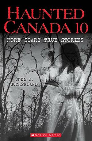 Haunted Canada 10 (Haunted Canada #10): More Scary True Stories by Joel A. Sutherland