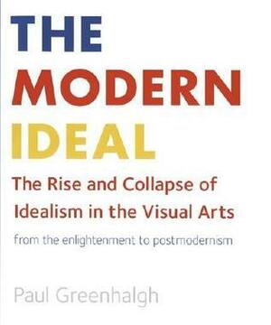 The Modern Ideal: The Rise and Collapse of Idealism in the Visual Arts from the Enlightenment to Postmodernism by Paul Greenhalgh