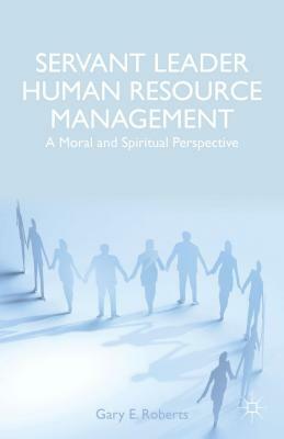 Servant Leader Human Resource Management: A Moral and Spiritual Perspective by G. Roberts