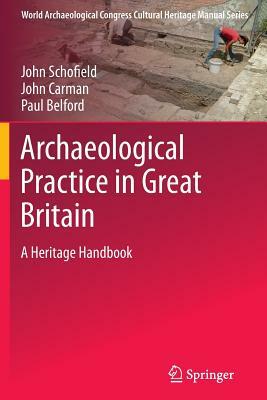 Archaeological Practice in Great Britain: A Heritage Handbook by Paul Belford, John Carmen, John Schofield