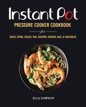 Instant Pot Pressure Cooker Cookbook for Soups, Stews, Chilies, Fish, Seafood, Chicken, Rice and Vegetables by Ella Dawson