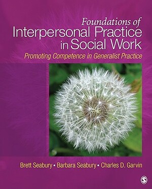 Foundations of Interpersonal Practice in Social Work: Promoting Competence in Generalist Practice by Barbara Seabury, Brett A. Seabury, Charles D. Garvin