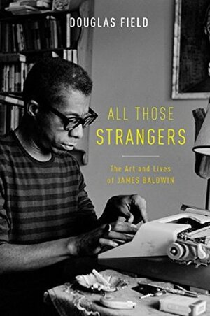All Those Strangers: The Art and Lives of James Baldwin by Douglas Field