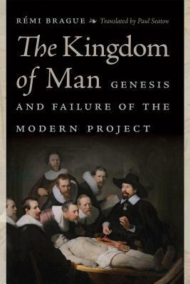 The Kingdom of Man: Genesis and Failure of the Modern Project by Rémi Brague, Paul Seaton