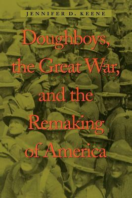 Doughboys, the Great War, and the Remaking of America by Jennifer D. Keene