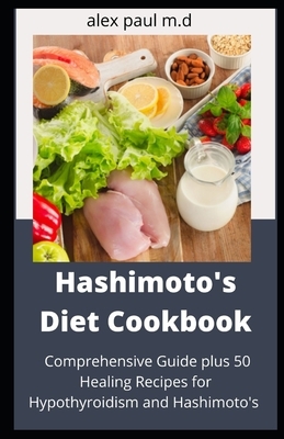 Hashimoto's Diet Cookbook: Comprehensive Guide plus 50 Healing Recipes for Hypothyroidism and Hashimoto's by Alex Paul