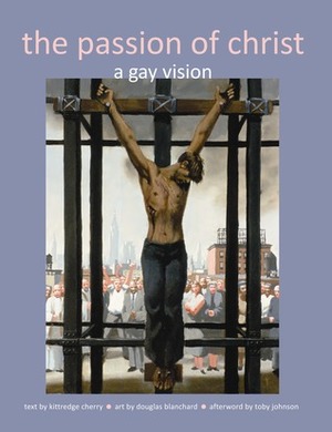 The Passion of Christ: A Gay Vision by Kittredge Cherry, Douglas Blanchard