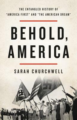 Behold, America: The Entangled History of "America First" and "The American Dream" by Sarah Churchwell