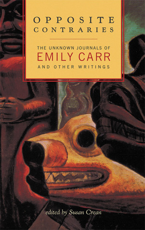 Opposite Contraries: The Unknown Journals of Emily Carr and Other Writings by Susan Crean, Emily Carr