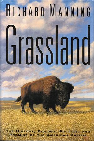 Grassland: The History, Biology, Politics, and Promise of the American Prairie by Richard Manning