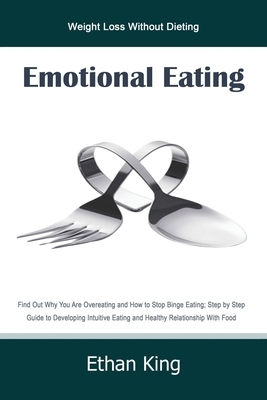 Emotional Eating: Weight Loss Without Dieting Find Out Why You Are Overeating and How to Stop Binge Eating; Step by Step Guide to Develo by Ethan King