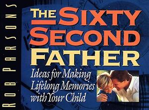 The Sixty Second Father: Ideas for Making Lifelong Memories with Your Child by Rob Parsons