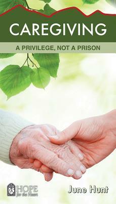 Caregiving: A Privilege, Not a Prison by June Hunt