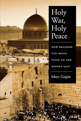 Holy War, Holy Peace: How Religion Can Bring Peace to the Middle East by Marc Gopin