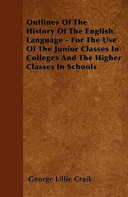 Outlines Of The History Of The English Language - For The Use Of The Junior Classes In Colleges And The Higher Classes In Schools by George Lillie Craik