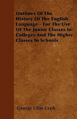 Outlines Of The History Of The English Language - For The Use Of The Junior Classes In Colleges And The Higher Classes In Schools by George Lillie Craik