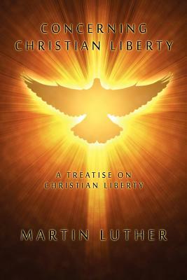 Concerning Christian Liberty: A Treatise on Christian Liberty by Martin Luther