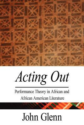 Acting Out: Performance Theory in African and African American Literature by John Glenn