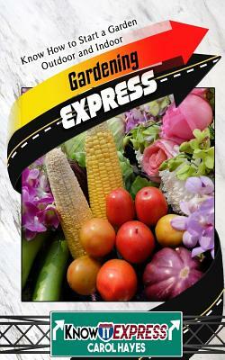 Gardening Express: Know How to Start a Garden Outdoor and Indoor by Carol Hayes, Knowit Express
