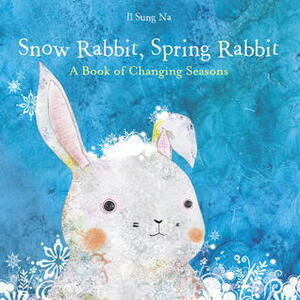 Snow Rabbit, Spring Rabbit: A Book of Changing Seasons by Il Sung Na