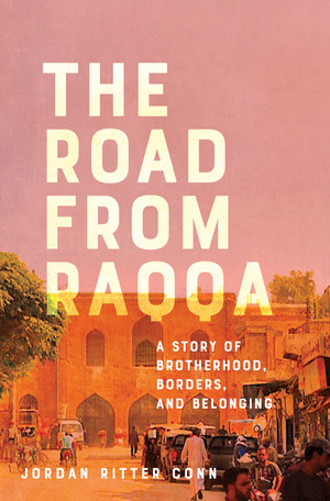 The Road from Raqqa: A Story of Brotherhood, Borders, and Belonging by Jordan Ritter Conn