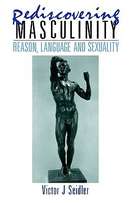 Rediscovering Masculinity: Reason, Language and Sexuality by Victor J. Seidler