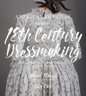 The American Duchess Guide to 18th Century Dressmaking: How to Hand Sew Georgian Gowns and Wear Them with Style by Abby Cox, Lauren Stowell