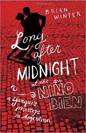 Long After Midnight at the Nino Bien: A Yanqui's Missteps in Argentina by Brian Winter