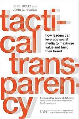 Tactical Transparency: How Leaders Can Leverage Social Media to Maximize Value and Build their Brand by John C. Havens, Lynne D. Johnson, Shel Holtz, Shel Holtz