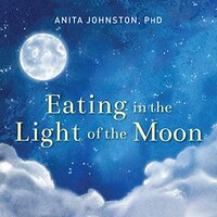 Eating in the Light of the Moon: How Women Can Transform Their Relationship with Food Through Myths, Metaphors, and Storytelling by Anita Johnston Ph. D.