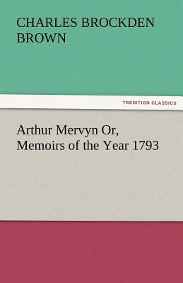 Arthur Mervyn Or, Memoirs of the Year 1793 by Charles Brockden Brown