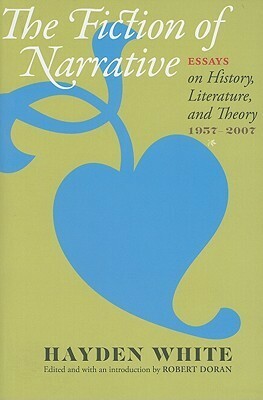 The Fiction of Narrative: Essays on History, Literature, and Theory, 1957-2007 by Robert Doran, Hayden White