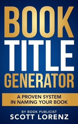 Book Title Generator: A Proven System in Naming Your Book by Scott Lorenz