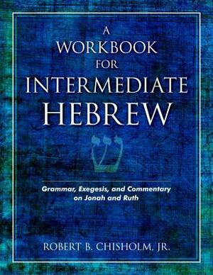 A Workbook for Intermediate Hebrew: Grammar, Exegesis, and Commentary on Jonah and Ruth by Robert B. Chisholm