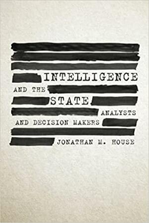 Intelligence and the State: Analysts and Decision Makers by Jonathan M. House