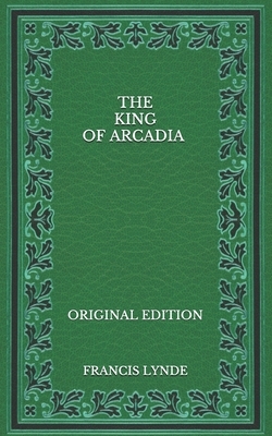 The King of Arcadia - Original Edition by Francis Lynde