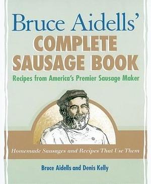 Bruce Aidells's Complete Sausage Book : Recipes from America's Premium Sausage Maker by Denis Kelly, Bruce Aidells, Bruce Aidells