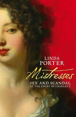 Mistresses: Sex and Scandal at the Court of Charles II by Linda Porter