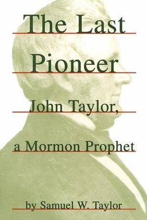 The Last Pioneer: John Taylor, a Mormon Prophet by Samuel W. Taylor, Samuel W. Taylor