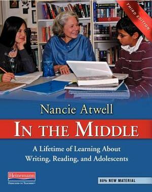 In the Middle, Third Edition: A Lifetime of Learning about Writing, Reading, and Adolescents by Nancie Atwell