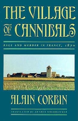 The Village of Cannibals: Rage and Murder in France, 1870 by Alain Corbin