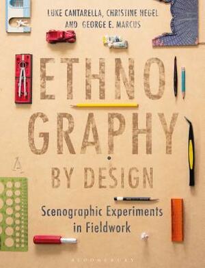 Ethnography by Design: Scenographic Experiments in Fieldwork by George E. Marcus, Luke Cantarella, Christine Hegel